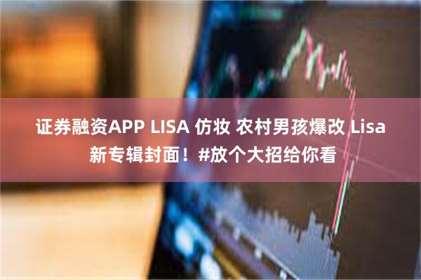 证券融资APP LISA 仿妆 农村男孩爆改 Lisa 新专辑封面！#放个大招给你看