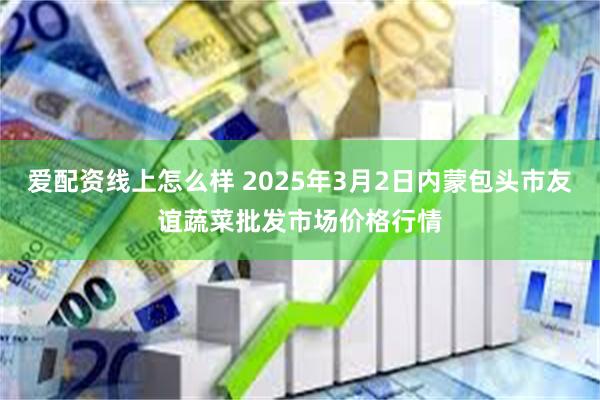 爱配资线上怎么样 2025年3月2日内蒙包头市友谊蔬菜批发市场价格行情