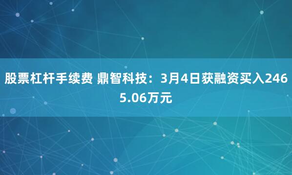 股票杠杆手续费 鼎智科技：3月4日获融资买入2465.06万元