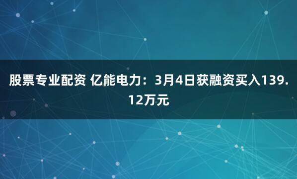 股票专业配资 亿能电力：3月4日获融资买入139.12万元