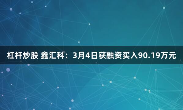 杠杆炒股 鑫汇科：3月4日获融资买入90.19万元