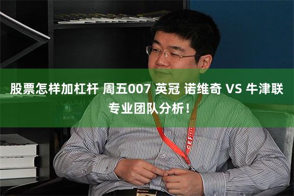 股票怎样加杠杆 周五007 英冠 诺维奇 VS 牛津联 专业团队分析！