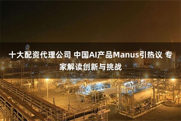 十大配资代理公司 中国AI产品Manus引热议 专家解读创新与挑战