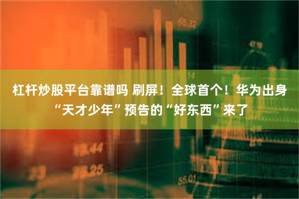 杠杆炒股平台靠谱吗 刷屏！全球首个！华为出身“天才少年”预告的“好东西”来了