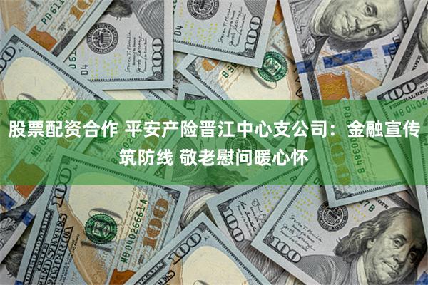 股票配资合作 平安产险晋江中心支公司：金融宣传筑防线 敬老慰问暖心怀