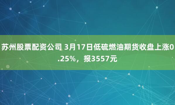 苏州股票配资公司 3月17日低硫燃油期货收盘上涨0.25%，报3557元