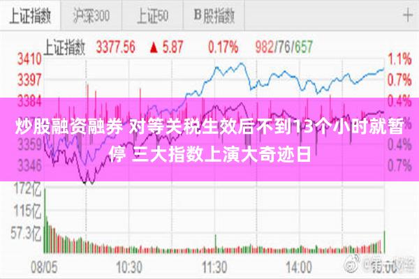 炒股融资融券 对等关税生效后不到13个小时就暂停 三大指数上演大奇迹日